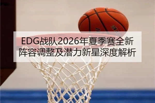 EDG战队2026年夏季赛全新阵容调整及潜力新星深度解析（168 SPORTS）
